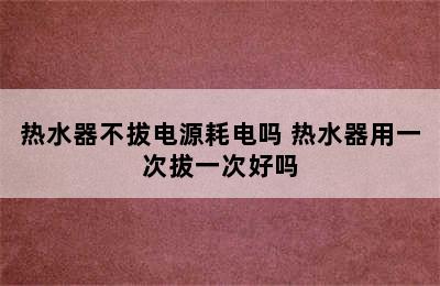 热水器不拔电源耗电吗 热水器用一次拔一次好吗